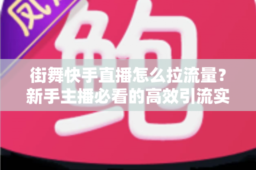 街舞快手直播怎么拉流量?新手主播必看的高效引流实战指南 街舞快手直播怎么拉流量?新手主播必看的高效引流实战指南