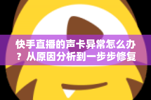 快手直播的声卡异常怎么办？从原因分析到一步步修复的完整实战指南，助你快速恢复直播好声音