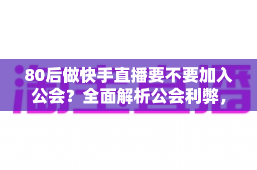 80后做快手直播要不要加入公会?全面解析公会利弊,帮你做出正确选择 80后做快手直播要不要加入公会?全面解析公会利弊,帮你做出正确选择