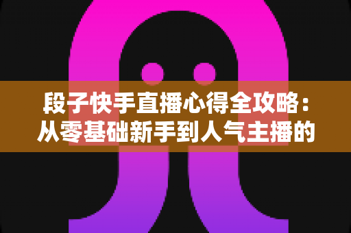 段子快手直播心得全攻略:从零基础新手到人气主播的实战经验与涨粉秘籍 段子快手直播心得全攻略:从零基础新手到人气主播的实战经验与涨粉秘籍