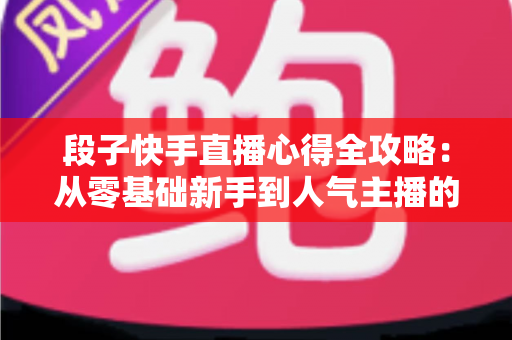 段子快手直播心得全攻略：从零基础新手到人气主播的实战经验与涨粉秘籍