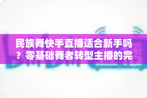 民族舞快手直播适合新手吗？零基础舞者转型主播的完整入门指南