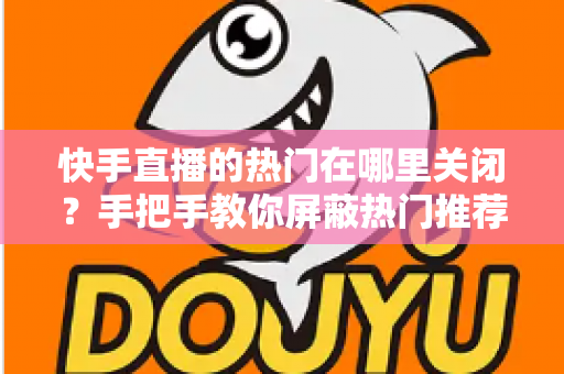 快手直播的热门在哪里关闭?手把手教你屏蔽热门推荐,找回清爽的浏览体验 快手直播的热门在哪里关闭?手把手教你屏蔽热门推荐,找回清爽的浏览体验