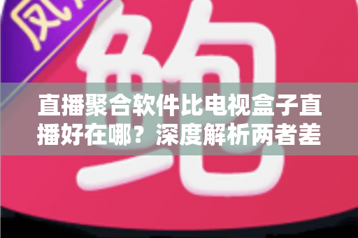 直播聚合软件比电视盒子直播好在哪?深度解析两者差异,帮你选出更优观看方案 直播聚合软件比电视盒子直播好在哪?深度解析两者差异,帮你选出更优观看方案