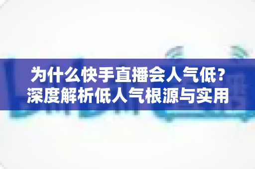 为什么快手直播会人气低?深度解析低人气根源与实用提升策略 为什么快手直播会人气低?深度解析低人气根源与实用提升策略