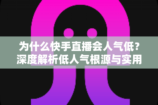 为什么快手直播会人气低?深度解析低人气根源与实用提升策略 为什么快手直播会人气低?深度解析低人气根源与实用提升策略