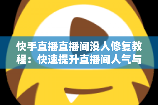快手直播直播间没人修复教程:快速提升直播间人气与流量的实战指南 快手直播直播间没人修复教程:快速提升直播间人气与流量的实战指南