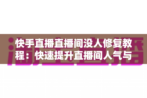 快手直播直播间没人修复教程:快速提升直播间人气与流量的实战指南 快手直播直播间没人修复教程:快速提升直播间人气与流量的实战指南