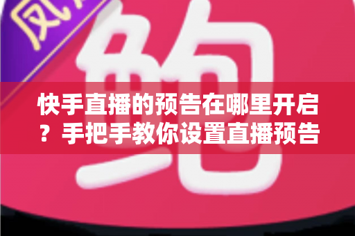 快手直播的预告在哪里开启?手把手教你设置直播预告,轻松提升直播间人气 快手直播的预告在哪里开启?手把手教你设置直播预告,轻松提升直播间人气