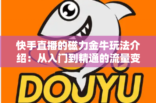 快手直播的磁力金牛玩法介绍：从入门到精通的流量变现实战指南