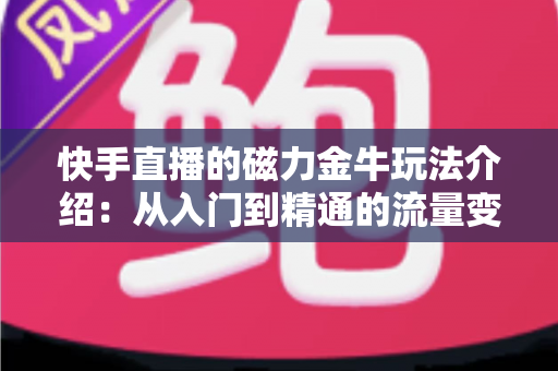 快手直播的磁力金牛玩法介绍：从入门到精通的流量变现实战指南
