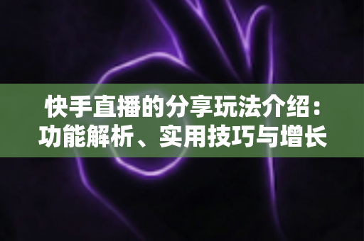 快手直播的分享玩法介绍:功能解析、实用技巧与增长指南一文看懂 快手直播的分享玩法介绍:功能解析、实用技巧与增长指南一文看懂