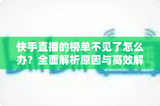 快手直播的榜单不见了怎么办?全面解析原因与高效解决方法指南 快手直播的榜单不见了怎么办?全面解析原因与高效解决方法指南