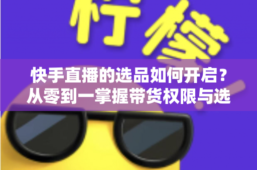 快手直播的选品如何开启?从零到一掌握带货权限与选品全攻略 快手直播的选品如何开启?从零到一掌握带货权限与选品全攻略