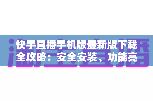 快手直播手机版最新版下载全攻略：安全安装、功能亮点与常见问题一网打尽
