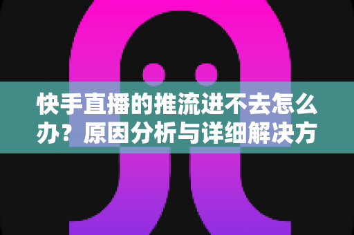 快手直播的推流进不去怎么办?原因分析与详细解决方案大全 快手直播的推流进不去怎么办?原因分析与详细解决方案大全