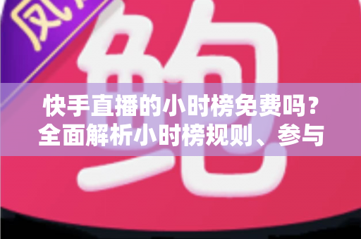 快手直播的小时榜免费吗?全面解析小时榜规则、参与方式与上榜技巧 快手直播的小时榜免费吗?全面解析小时榜规则、参与方式与上榜技巧