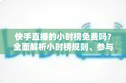 快手直播的小时榜免费吗?全面解析小时榜规则、参与方式与上榜技巧 快手直播的小时榜免费吗?全面解析小时榜规则、参与方式与上榜技巧