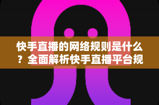 快手直播的网络规则是什么？全面解析快手直播平台规范与主播必知注意事项