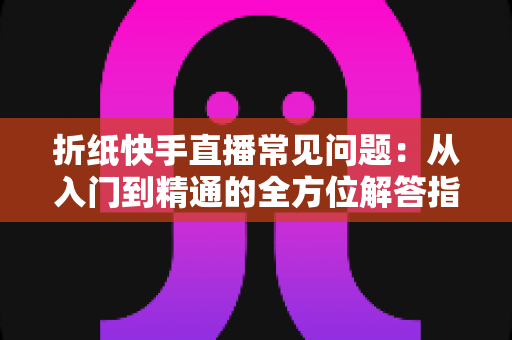折纸快手直播常见问题:从入门到精通的全方位解答指南 折纸快手直播常见问题:从入门到精通的全方位解答指南