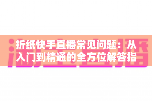 折纸快手直播常见问题:从入门到精通的全方位解答指南 折纸快手直播常见问题:从入门到精通的全方位解答指南