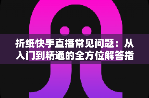 折纸快手直播常见问题:从入门到精通的全方位解答指南 折纸快手直播常见问题:从入门到精通的全方位解答指南
