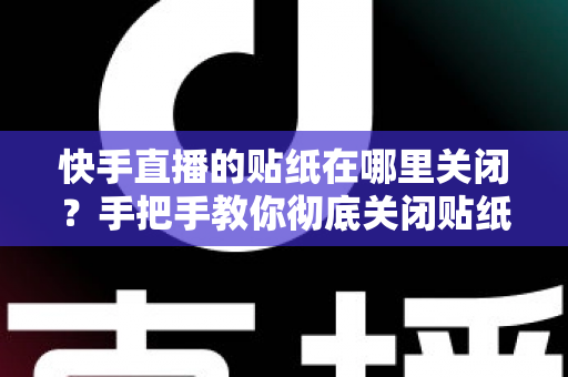 快手直播的贴纸在哪里关闭?手把手教你彻底关闭贴纸特效的完整指南 快手直播的贴纸在哪里关闭?手把手教你彻底关闭贴纸特效的完整指南