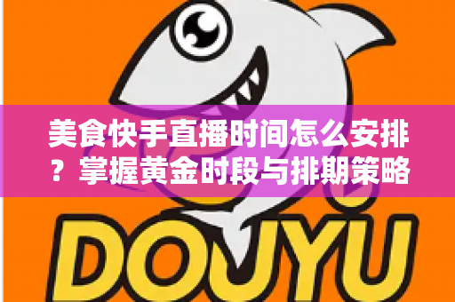 美食快手直播时间怎么安排?掌握黄金时段与排期策略,让直播间人气翻倍 美食快手直播时间怎么安排?掌握黄金时段与排期策略,让直播间人气翻倍