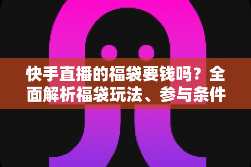 快手直播的福袋要钱吗?全面解析福袋玩法、参与条件与防骗避坑指南 快手直播的福袋要钱吗?全面解析福袋玩法、参与条件与防骗避坑指南
