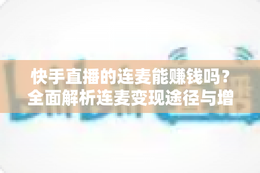 快手直播的连麦能赚钱吗？全面解析连麦变现途径与增收实战技巧