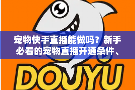 宠物快手直播能做吗？新手必看的宠物直播开通条件、运营技巧与变现全攻略