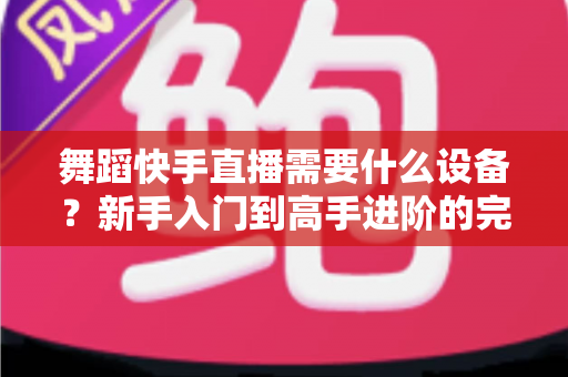 舞蹈快手直播需要什么设备?新手入门到高手进阶的完整设备清单 舞蹈快手直播需要什么设备?新手入门到高手进阶的完整设备清单