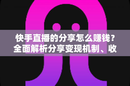 快手直播的分享怎么赚钱?全面解析分享变现机制、收益来源与实用技巧指南 快手直播的分享怎么赚钱?全面解析分享变现机制、收益来源与实用技巧指南