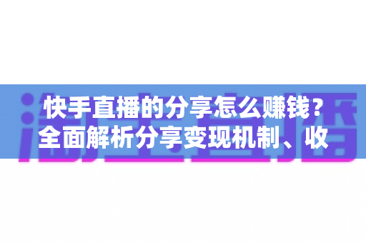 快手直播的分享怎么赚钱?全面解析分享变现机制、收益来源与实用技巧指南 快手直播的分享怎么赚钱?全面解析分享变现机制、收益来源与实用技巧指南