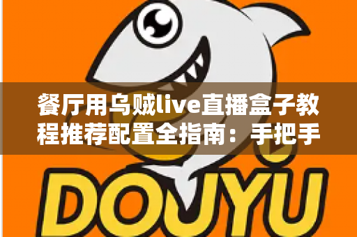 餐厅用乌贼live直播盒子教程推荐配置全指南:手把手教你打造人气爆棚的海鲜直播间 餐厅用乌贼live直播盒子教程推荐配置全指南:手把手教你打造人气爆棚的海鲜直播间