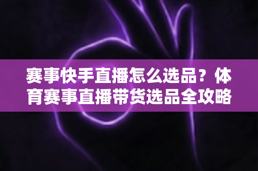 赛事快手直播怎么选品?体育赛事直播带货选品全攻略,助你销量倍增 赛事快手直播怎么选品?体育赛事直播带货选品全攻略,助你销量倍增