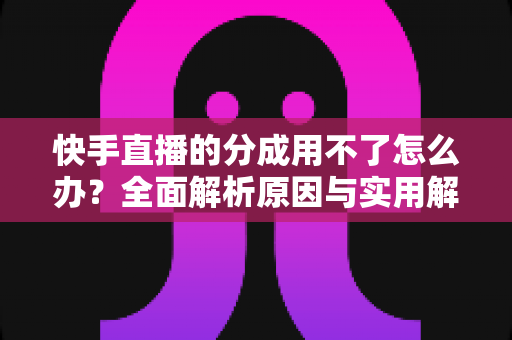 快手直播的分成用不了怎么办?全面解析原因与实用解决方法 快手直播的分成用不了怎么办?全面解析原因与实用解决方法