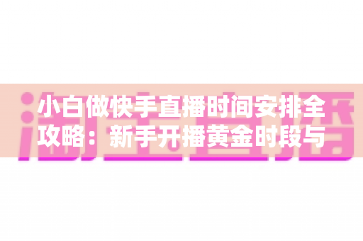 小白做快手直播时间安排全攻略:新手开播黄金时段与科学规划指南 小白做快手直播时间安排全攻略:新手开播黄金时段与科学规划指南