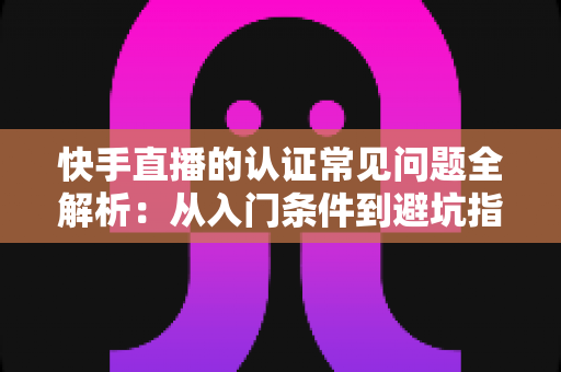 快手直播的认证常见问题全解析:从入门条件到避坑指南,一文读懂认证全流程 快手直播的认证常见问题全解析:从入门条件到避坑指南,一文读懂认证全流程