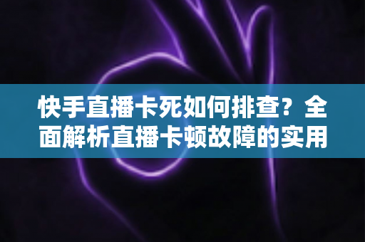 快手直播卡死如何排查?全面解析直播卡顿故障的实用解决指南 快手直播卡死如何排查?全面解析直播卡顿故障的实用解决指南