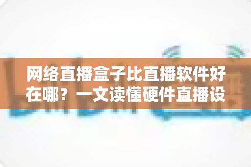 网络直播盒子比直播软件好在哪?一文读懂硬件直播设备的六大核心优势与选购思路 网络直播盒子比直播软件好在哪?一文读懂硬件直播设备的六大核心优势与选购思路