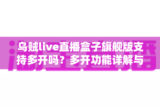 乌贼live直播盒子旗舰版支持多开吗？多开功能详解与使用全攻略