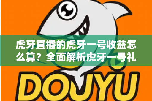 虎牙直播的虎牙一号收益怎么算？全面解析虎牙一号礼物分成规则与主播实际收入计算方法