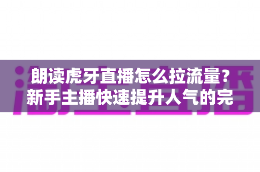 朗读虎牙直播怎么拉流量?新手主播快速提升人气的完整运营指南 朗读虎牙直播怎么拉流量?新手主播快速提升人气的完整运营指南