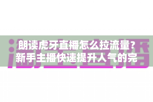 朗读虎牙直播怎么拉流量?新手主播快速提升人气的完整运营指南 朗读虎牙直播怎么拉流量?新手主播快速提升人气的完整运营指南