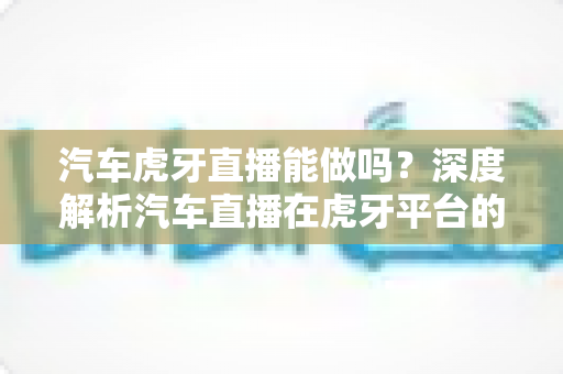 汽车虎牙直播能做吗?深度解析汽车直播在虎牙平台的可行性、操作流程与运营变现全攻略 汽车虎牙直播能做吗?深度解析汽车直播在虎牙平台的可行性、操作流程与运营变现全攻略