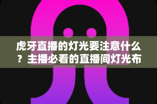 虎牙直播的灯光要注意什么?主播必看的直播间灯光布置全攻略与避坑指南 虎牙直播的灯光要注意什么?主播必看的直播间灯光布置全攻略与避坑指南