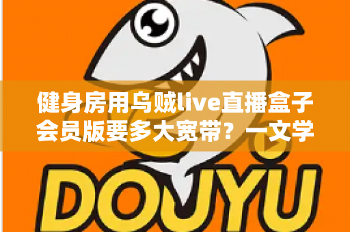 健身房用乌贼live直播盒子会员版要多大宽带?一文学会精准配置直播网络方案 健身房用乌贼live直播盒子会员版要多大宽带?一文学会精准配置直播网络方案
