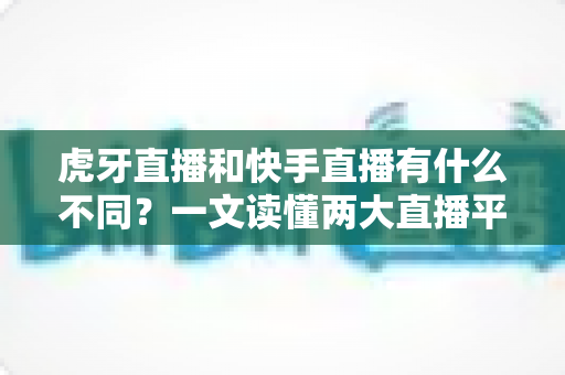 虎牙直播和快手直播有什么不同?一文读懂两大直播平台的核心差异 虎牙直播和快手直播有什么不同?一文读懂两大直播平台的核心差异