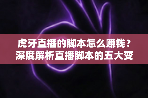 虎牙直播的脚本怎么赚钱?深度解析直播脚本的五大变现路径与实操指南 虎牙直播的脚本怎么赚钱?深度解析直播脚本的五大变现路径与实操指南
